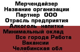 Мерчендайзер › Название организации ­ Партнер, ООО › Отрасль предприятия ­ Алкоголь, напитки › Минимальный оклад ­ 30 000 - Все города Работа » Вакансии   . Челябинская обл.,Копейск г.